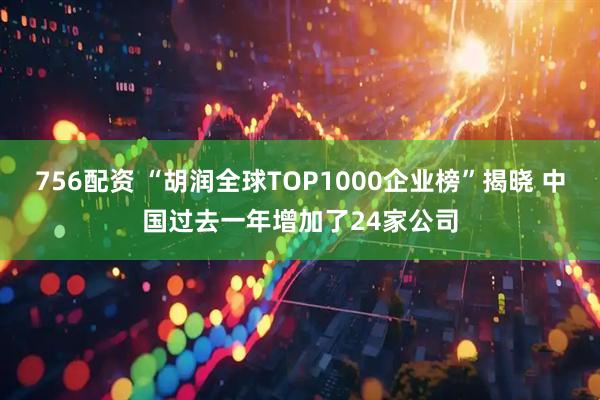 756配资 “胡润全球TOP1000企业榜”揭晓 中国过去一年增加了24家公司