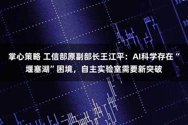 掌心策略 工信部原副部长王江平：AI科学存在“堰塞湖”困境，自主实验室需要新突破