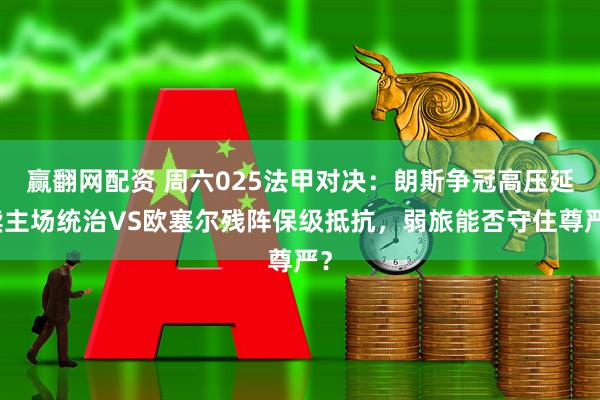 赢翻网配资 周六025法甲对决：朗斯争冠高压延续主场统治VS欧塞尔残阵保级抵抗，弱旅能否守住尊严？