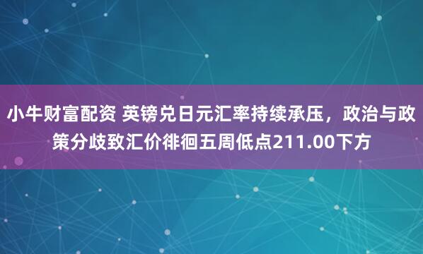 小牛财富配资 英镑兑日元汇率持续承压，政治与政策分歧致汇价徘徊五周低点211.00下方