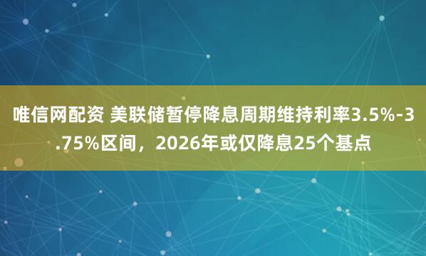 唯信网配资 美联储暂停降息周期维持利率3.5%-3.75%区间，2026年或仅降息25个基点