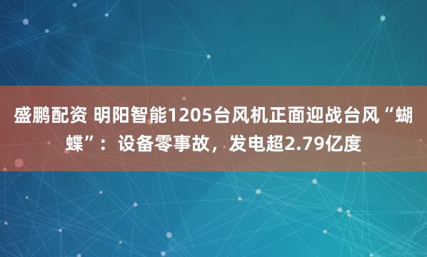 盛鹏配资 明阳智能1205台风机正面迎战台风“蝴蝶”：设备零事故，发电超2.79亿度