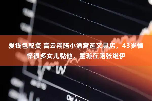 爱钱包配资 高云翔陪小酒窝逛文具店，43岁憔悴很多女儿黏他，董璇在陪张维伊