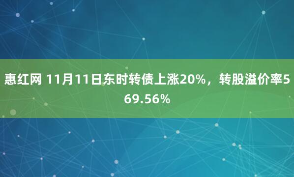 惠红网 11月11日东时转债上涨20%，转股溢价率569.56%