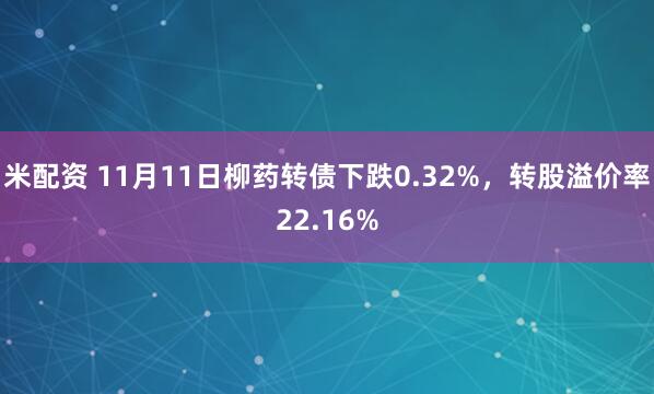 米配资 11月11日柳药转债下跌0.32%，转股溢价率22.16%