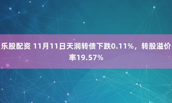 乐股配资 11月11日天润转债下跌0.11%，转股溢价率19.57%