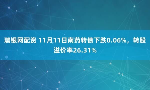 瑞银网配资 11月11日南药转债下跌0.06%，转股溢价率26.31%