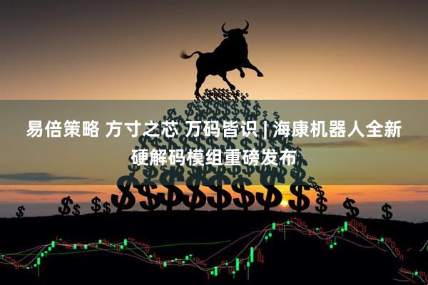 易倍策略 方寸之芯 万码皆识 | 海康机器人全新硬解码模组重磅发布