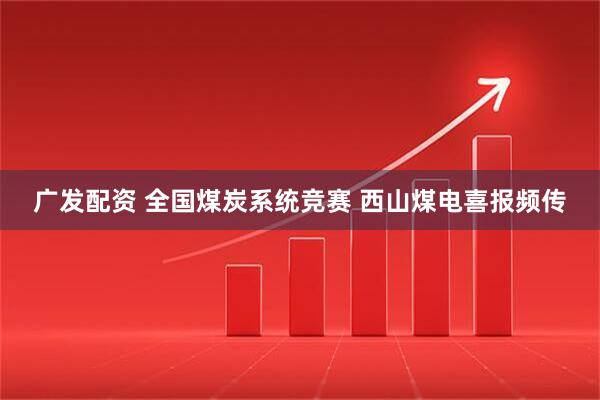 广发配资 全国煤炭系统竞赛 西山煤电喜报频传