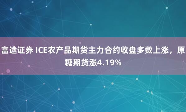 富途证券 ICE农产品期货主力合约收盘多数上涨，原糖期货涨4.19%