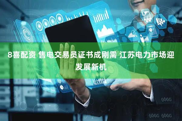 8喜配资 售电交易员证书成刚需 江苏电力市场迎发展新机