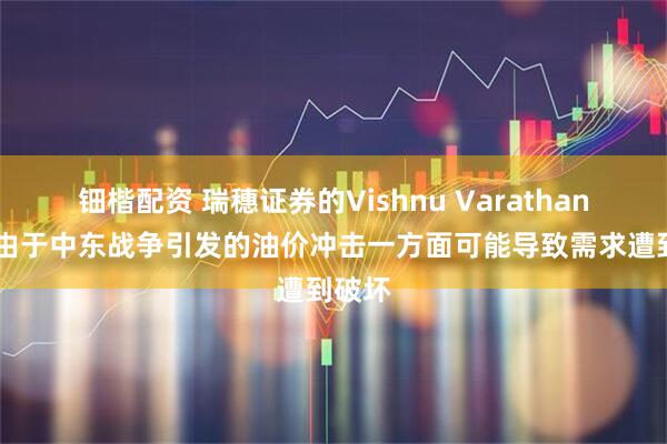 钿楷配资 瑞穗证券的Vishnu Varathan表示 由于中东战争引发的油价冲击一方面可能导致需求遭到破坏