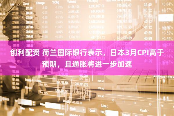 创利配资 荷兰国际银行表示，日本3月CPI高于预期，且通胀将进一步加速