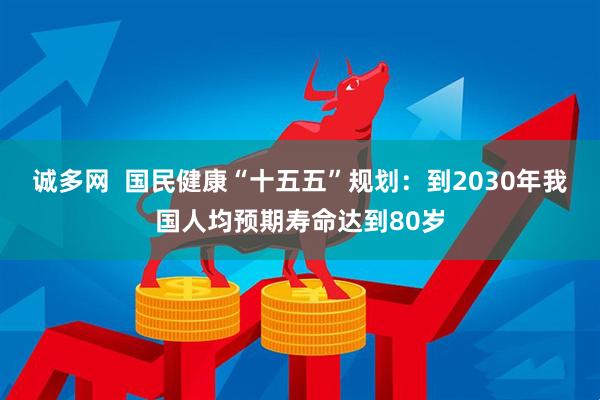 诚多网  国民健康“十五五”规划：到2030年我国人均预期寿命达到80岁