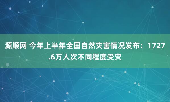 源顺网 今年上半年全国自然灾害情况发布：1727.6万人次不同程度受灾